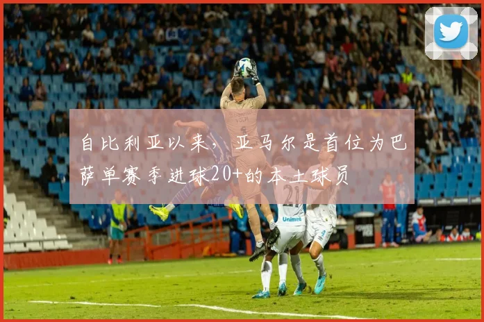 自比利亚以来，亚马尔是首位为巴萨单赛季进球20+的本土球员