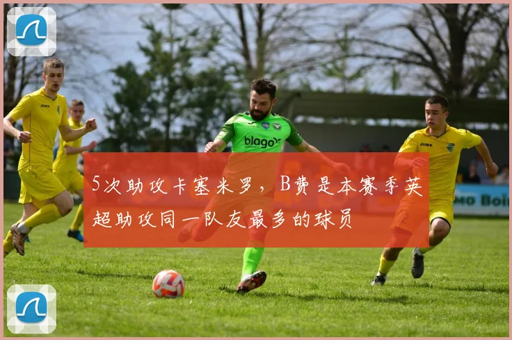 5次助攻卡塞米罗，B费是本赛季英超助攻同一队友最多的球员