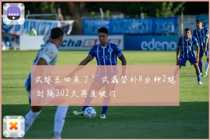 武球王回来了！武磊替补8分钟2球 时隔302天再度破门